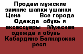 Продам мужские зимние шапки-ушанки › Цена ­ 900 - Все города Одежда, обувь и аксессуары » Мужская одежда и обувь   . Кабардино-Балкарская респ.